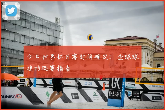 今年世界杯开赛时间确定:全球球迷的观赛指南