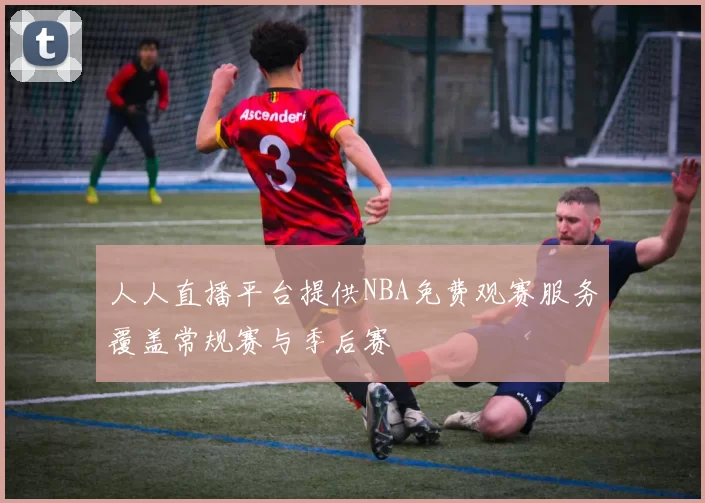 人人直播平台提供NBA免费观赛服务覆盖常规赛与季后赛