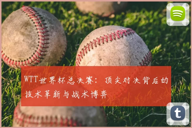 WTT世界杯总决赛：顶尖对决背后的技术革新与战术博弈