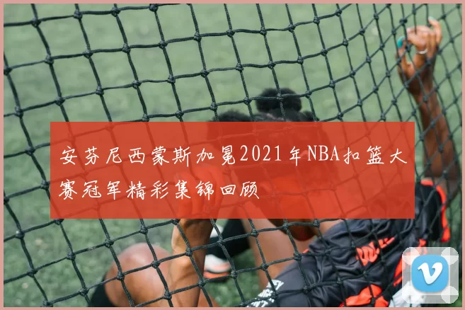 安芬尼西蒙斯加冕2021年NBA扣篮大赛冠军精彩集锦回顾