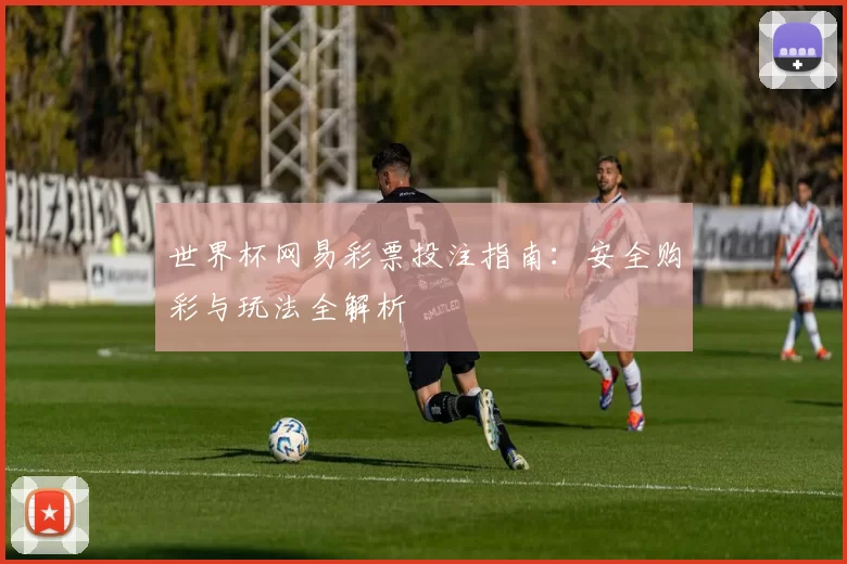 世界杯网易彩票投注指南:安全购彩与玩法全解析