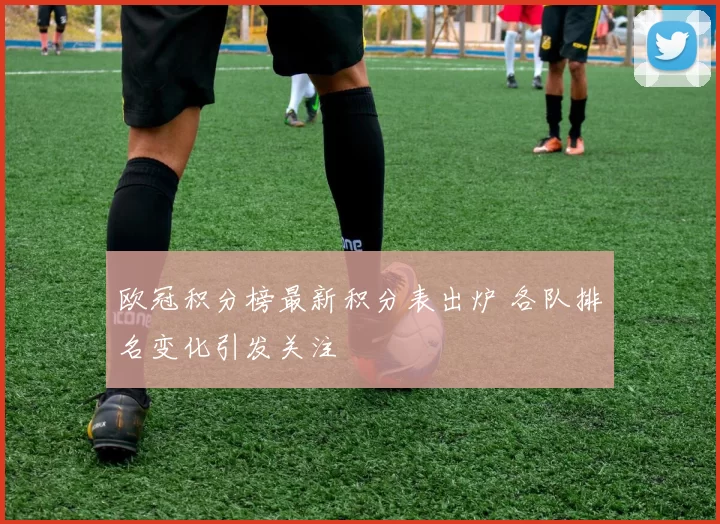 欧冠积分榜最新积分表出炉 各队排名变化引发关注