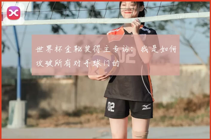 世界杯金靴奖得主专访:我是如何攻破所有对手球门的