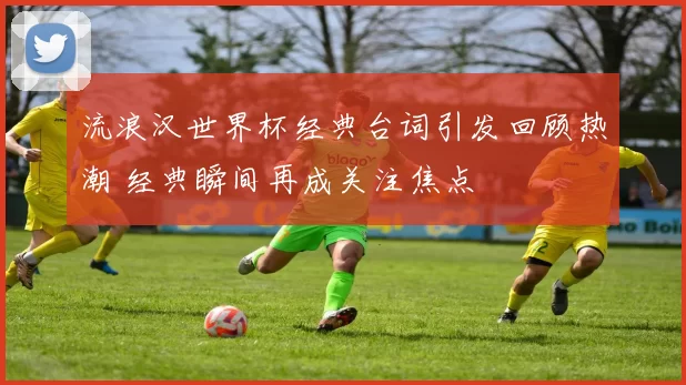 流浪汉世界杯经典台词引发回顾热潮 经典瞬间再成关注焦点
