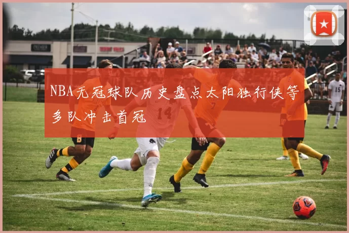 NBA无冠球队历史盘点太阳独行侠等多队冲击首冠