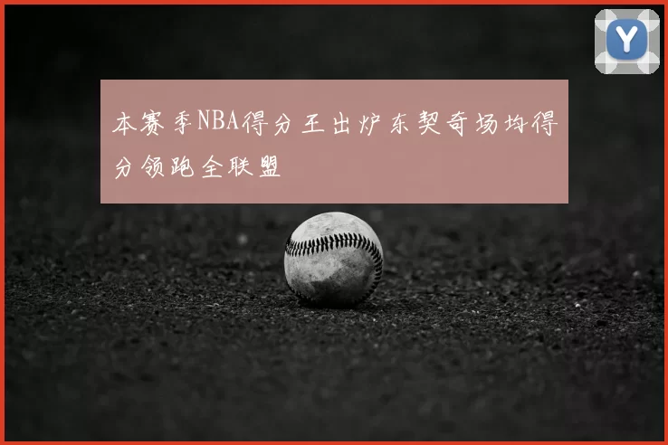 本赛季NBA得分王出炉东契奇场均得分领跑全联盟