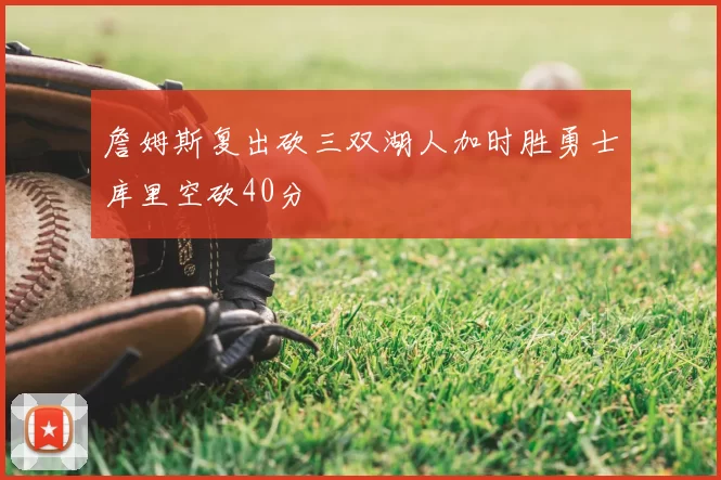 詹姆斯复出砍三双湖人加时胜勇士库里空砍40分