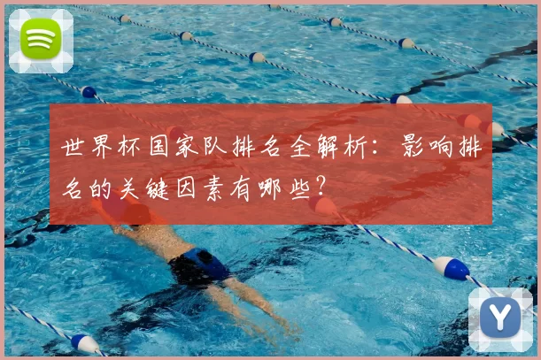 世界杯国家队排名全解析:影响排名的关键因素有哪些?