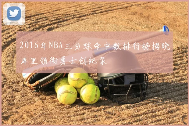 2016年NBA三分球命中数排行榜揭晓库里领衔勇士创纪录