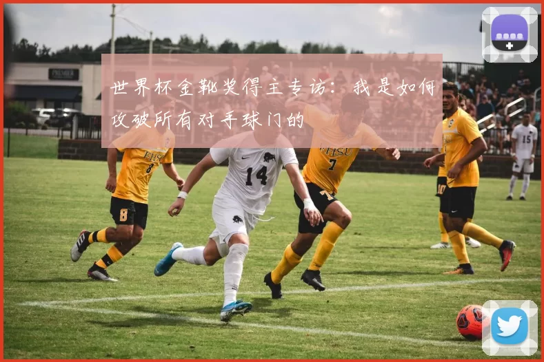 世界杯金靴奖得主专访：我是如何攻破所有对手球门的