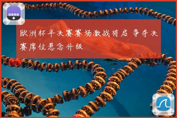 欧洲杯半决赛赛场激战将启 争夺决赛席位悬念升级
