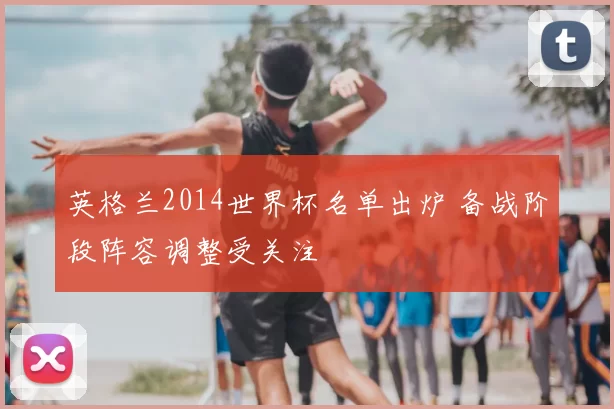 英格兰2014世界杯名单出炉 备战阶段阵容调整受关注