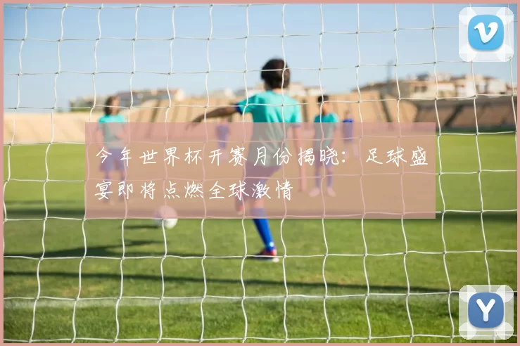 今年世界杯开赛月份揭晓：足球盛宴即将点燃全球激情
