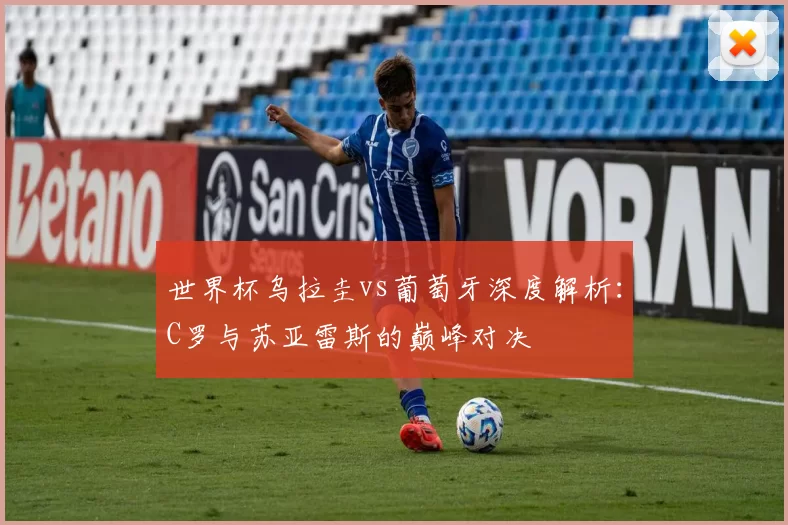 世界杯乌拉圭vs葡萄牙深度解析：C罗与苏亚雷斯的巅峰对决