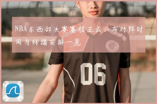 NBA东西部决赛赛程正式公布对阵时间与转播安排一览