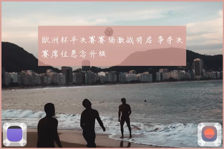 欧洲杯半决赛赛场激战将启 争夺决赛席位悬念升级
