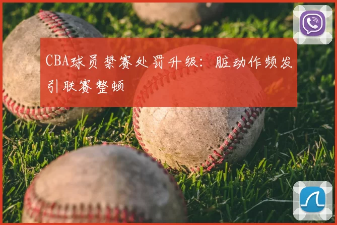 CBA球员禁赛处罚升级：脏动作频发引联赛整顿