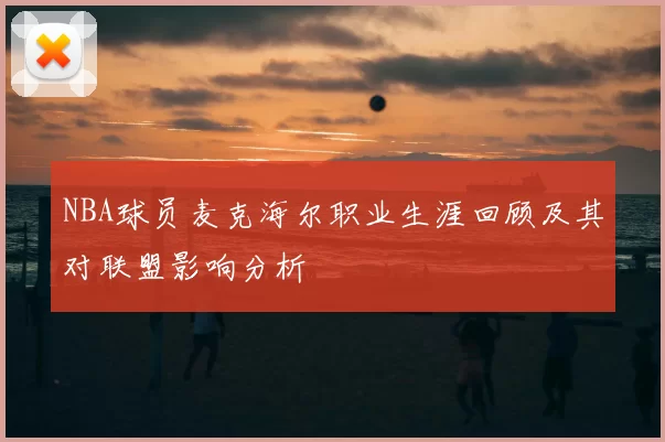 NBA球员麦克海尔职业生涯回顾及其对联盟影响分析