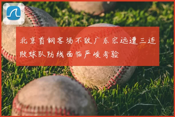 北京首钢客场不敌广东宏远遭三连败球队防线面临严峻考验