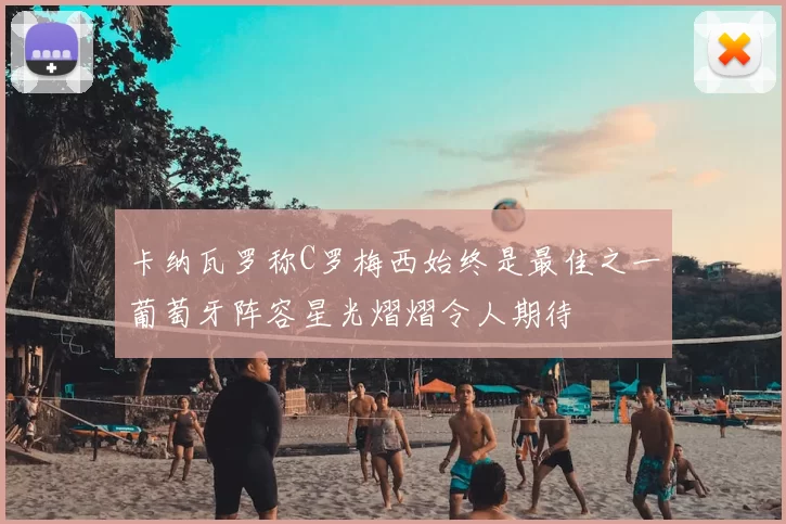卡纳瓦罗称C罗梅西始终是最佳之一葡萄牙阵容星光熠熠令人期待
