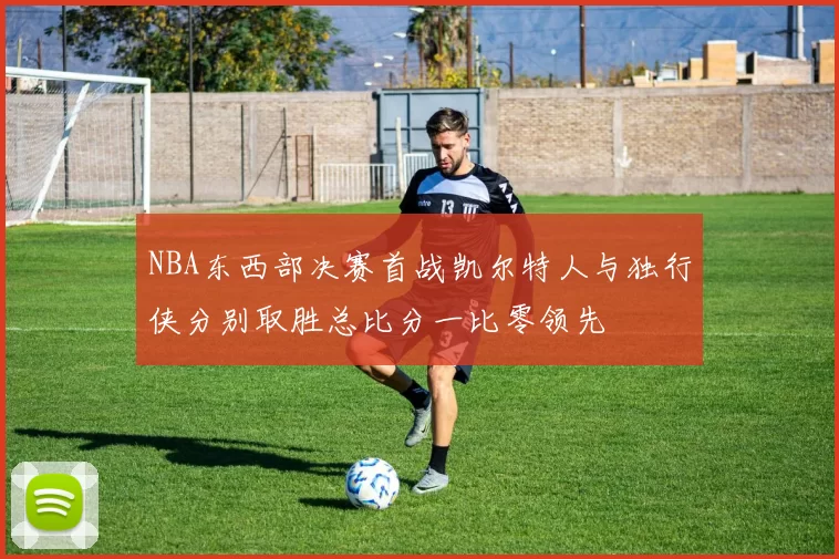 NBA东西部决赛首战凯尔特人与独行侠分别取胜总比分一比零领先