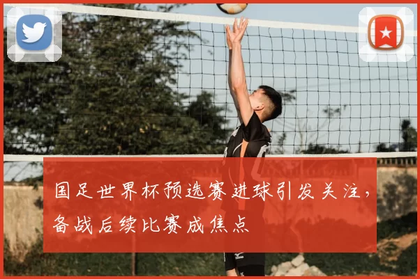 国足世界杯预选赛进球引发关注,备战后续比赛成焦点