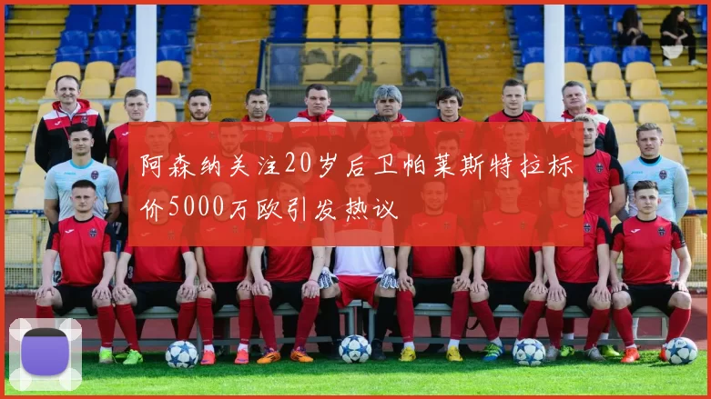 阿森纳关注20岁后卫帕莱斯特拉标价5000万欧引发热议