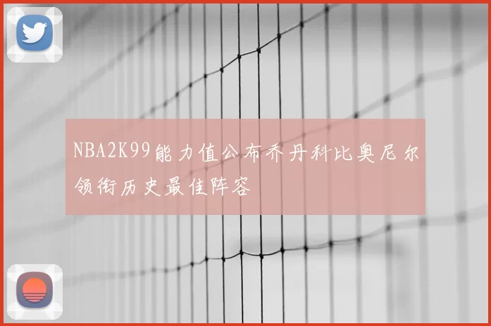 NBA2K99能力值公布乔丹科比奥尼尔领衔历史最佳阵容