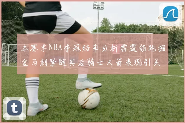 本赛季NBA夺冠赔率分析雷霆领跑掘金马刺紧随其后骑士火箭表现引关注