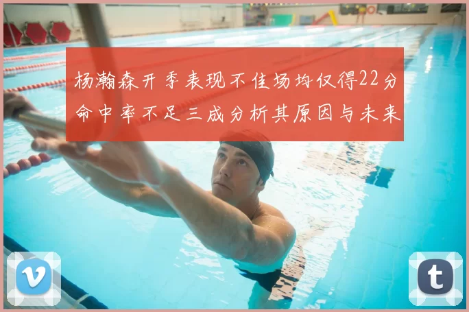 杨瀚森开季表现不佳场均仅得22分命中率不足三成分析其原因与未来发展潜力