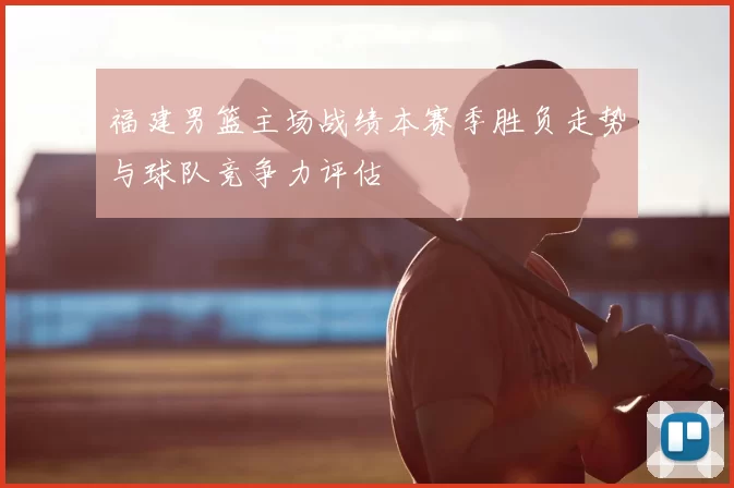 福建男篮主场战绩本赛季胜负走势与球队竞争力评估