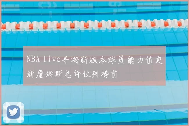 NBA live手游新版本球员能力值更新詹姆斯总评位列榜首