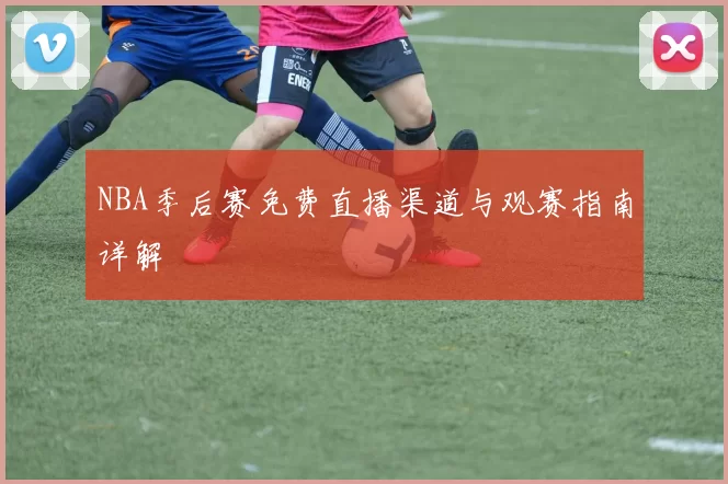 NBA季后赛免费直播渠道与观赛指南详解