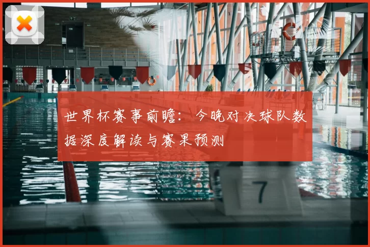世界杯赛事前瞻:今晚对决球队数据深度解读与赛果预测