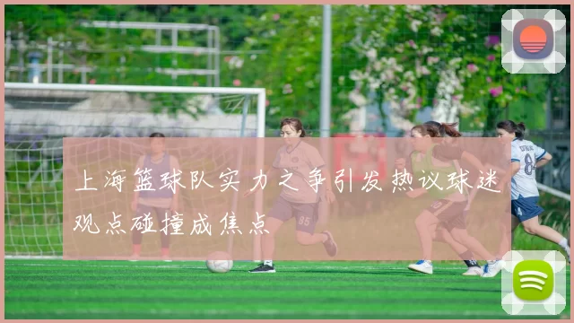 上海篮球队实力之争引发热议球迷观点碰撞成焦点