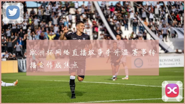 欧洲杯网络直播权争夺升温 赛事转播合作成焦点