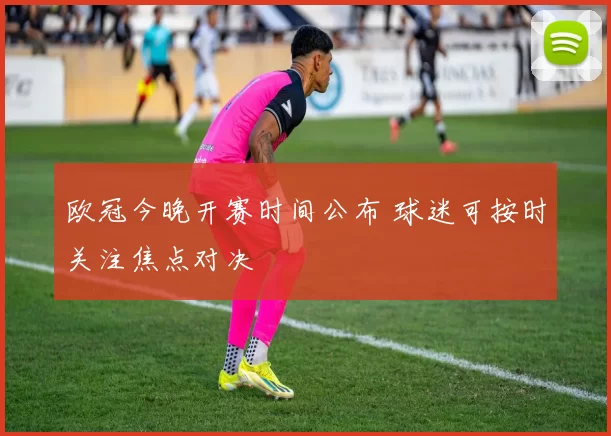 欧冠今晚开赛时间公布 球迷可按时关注焦点对决