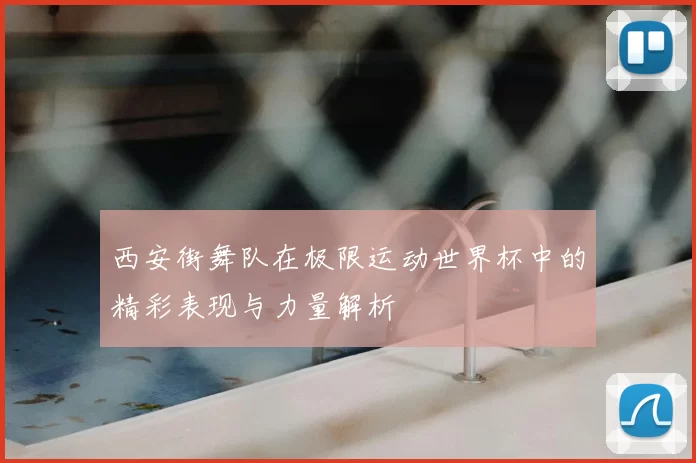 西安街舞队在极限运动世界杯中的精彩表现与力量解析