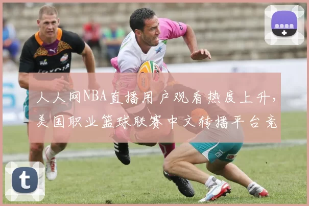 人人网NBA直播用户观看热度上升，美国职业篮球联赛中文转播平台竞争加剧