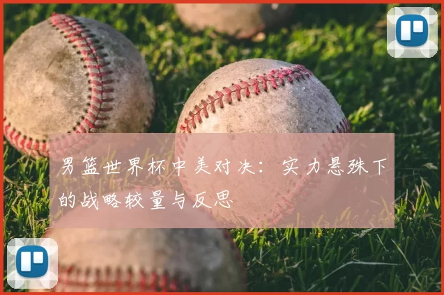 男篮世界杯中美对决:实力悬殊下的战略较量与反思