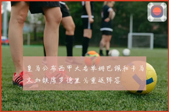 皇马公布西甲大名单姆巴佩和卡马文加缺席罗德里戈重返阵容