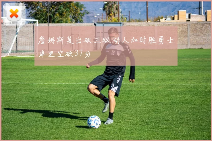 詹姆斯复出砍三双湖人加时胜勇士库里空砍37分