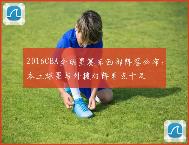 2016CBA全明星赛东西部阵容公布,本土球星与外援对阵看点十足